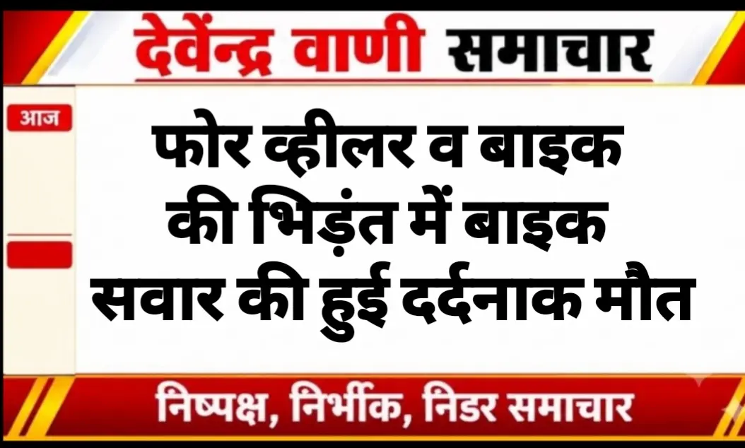 फोर व्हीलर व बाइक की भिड़ंत में बाइक सवार की हुई दर्दनाक मौत