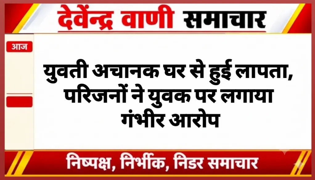 युवती अचानक घर से हुई लापता, परिजनों ने युवक पर लगाया गंभीर आरोप