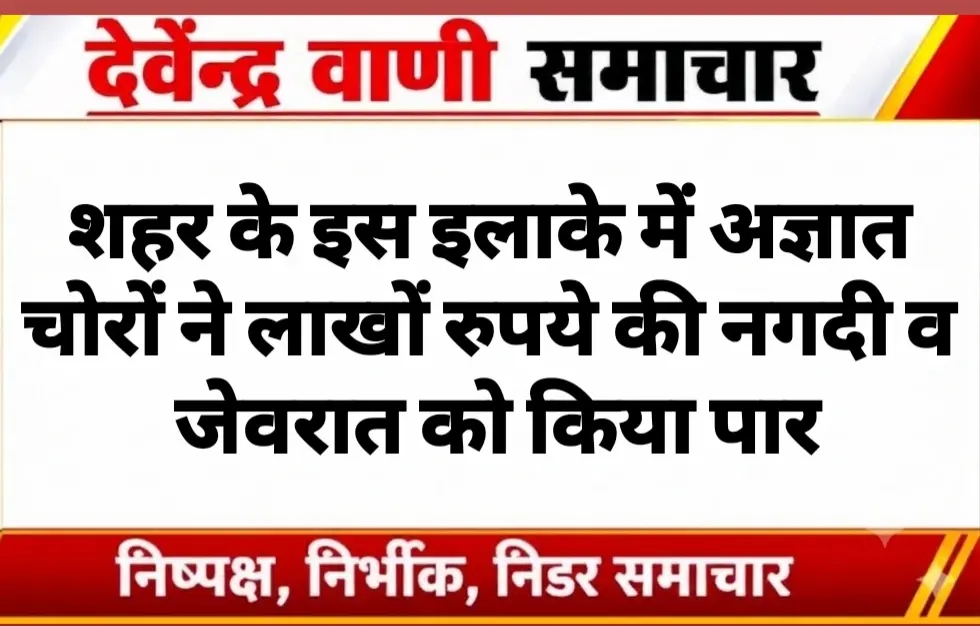 शहर के इस इलाके में अज्ञात चोरों ने लाखों रुपये की नगदी व जेवरात को किया पार