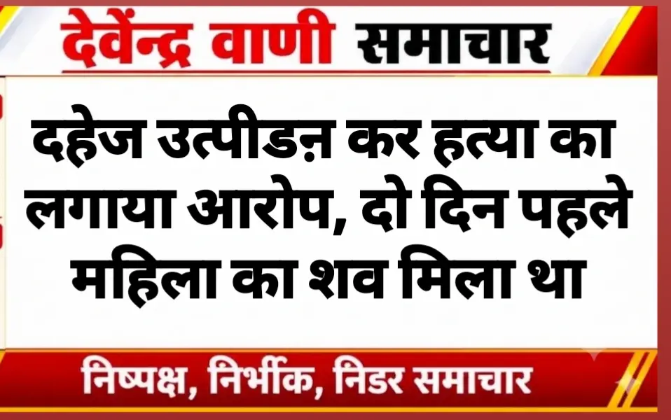 दहेज उत्पीडऩ कर हत्या का लगाया आरोप, दो दिन पहले महिला का शव मिला था