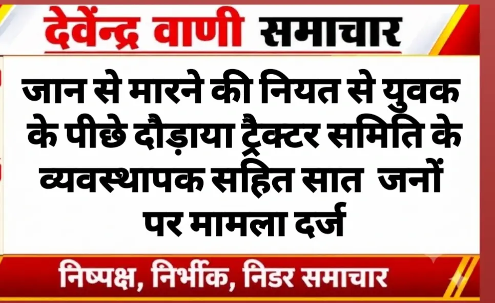 जान से मारने की नियत से युवक के पीछे दौड़ाया ट्रैक्टर समिति के व्यवस्थापक सहित सात  जनों पर मामला दर्ज
