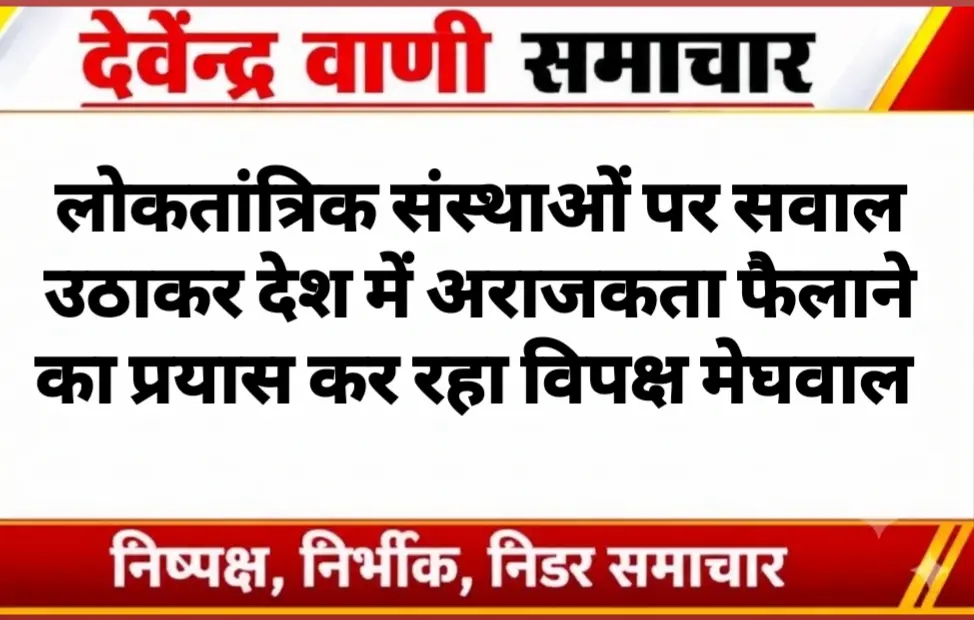 लोकतांत्रिक संस्थाओं पर सवाल उठाकर देश में अराजकता फैलाने का प्रयास कर रहा विपक्ष मेघवाल