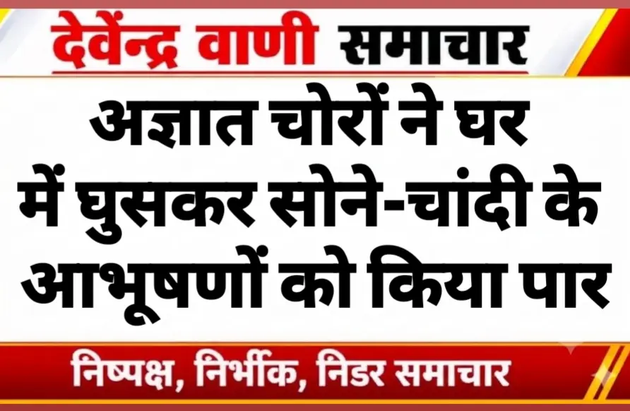 अज्ञात चोरों ने घर में घुसकर सोने-चांदी के आभूषणों को किया पार