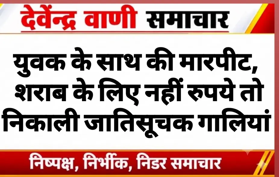 युवक के साथ की मारपीट, शराब के लिए नहीं रुपये तो निकाली जातिसूचक गालियां