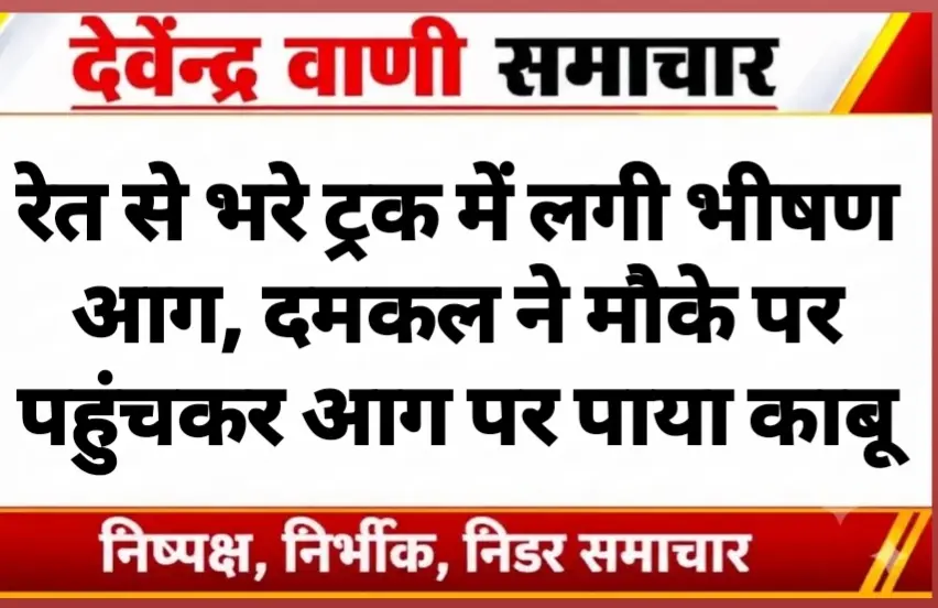 रेत से भरे ट्रक में लगी भीषण आग, दमकल ने मौके पर पहुंचकर आग पर पाया काबू
