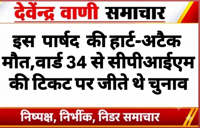 इस  पार्षद  की हार्ट-अटैक मौत,वार्ड 34 से सीपीआईएम की टिकट पर जीते थे चुनाव