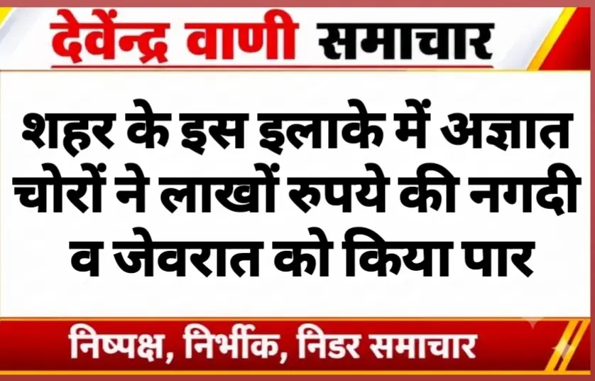 शहर के इस इलाके में अज्ञात चोरों ने लाखों रुपये की नगदी व जेवरात को किया पार